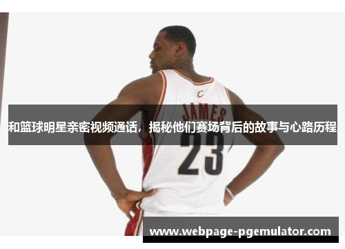 和篮球明星亲密视频通话，揭秘他们赛场背后的故事与心路历程