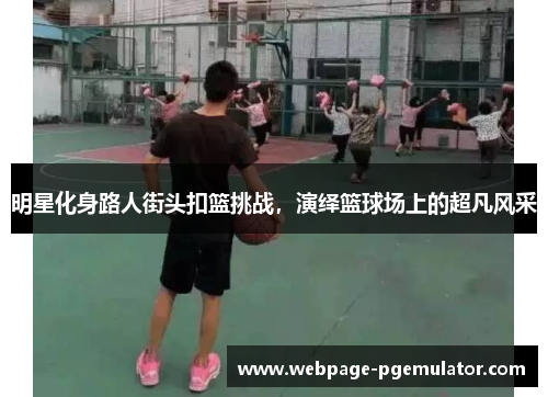 明星化身路人街头扣篮挑战，演绎篮球场上的超凡风采