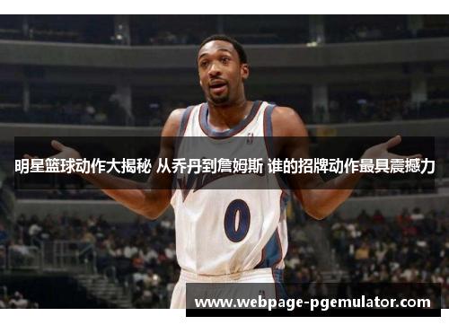 明星篮球动作大揭秘 从乔丹到詹姆斯 谁的招牌动作最具震撼力