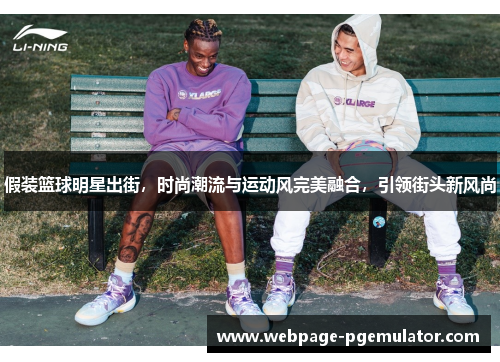 假装篮球明星出街，时尚潮流与运动风完美融合，引领街头新风尚