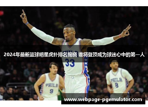 2024年最新篮球明星虎扑排名揭晓 谁将登顶成为球迷心中的第一人