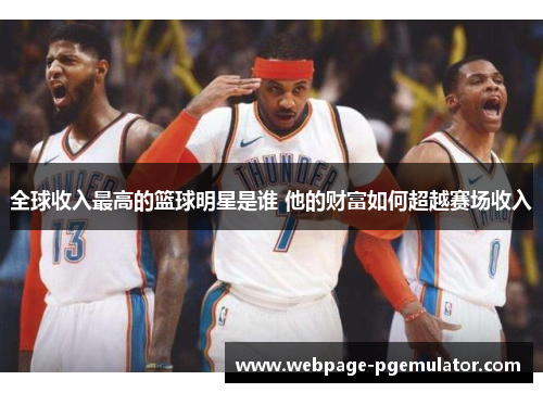全球收入最高的篮球明星是谁 他的财富如何超越赛场收入