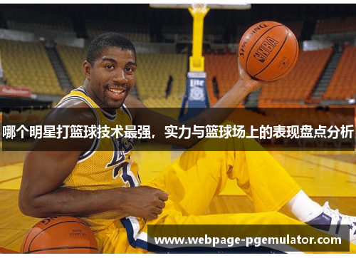 哪个明星打篮球技术最强，实力与篮球场上的表现盘点分析