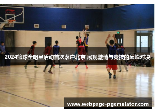 2024篮球全明星活动首次落户北京 展现激情与竞技的巅峰对决