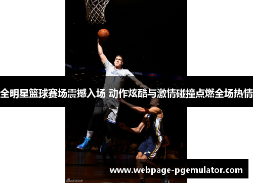 全明星篮球赛场震撼入场 动作炫酷与激情碰撞点燃全场热情