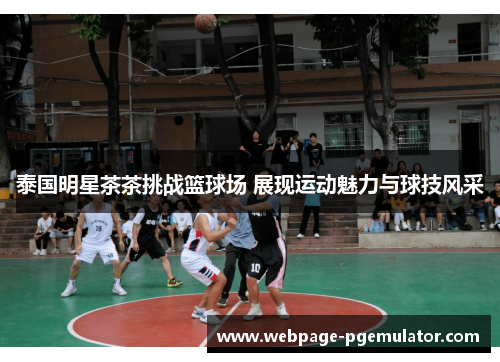 泰国明星茶茶挑战篮球场 展现运动魅力与球技风采