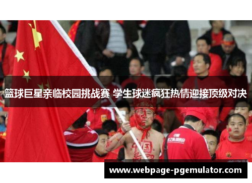 篮球巨星亲临校园挑战赛 学生球迷疯狂热情迎接顶级对决