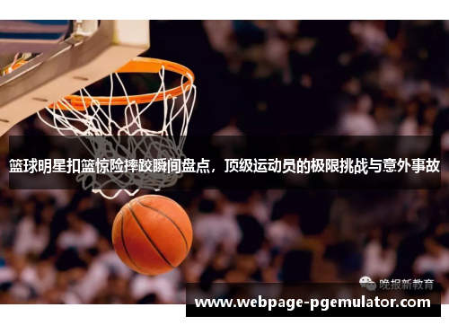 篮球明星扣篮惊险摔跤瞬间盘点，顶级运动员的极限挑战与意外事故