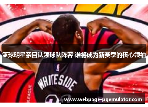 篮球明星亲自认领球队阵容 谁将成为新赛季的核心领袖