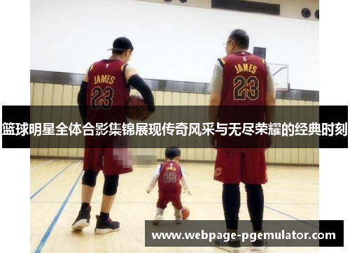 篮球明星全体合影集锦展现传奇风采与无尽荣耀的经典时刻