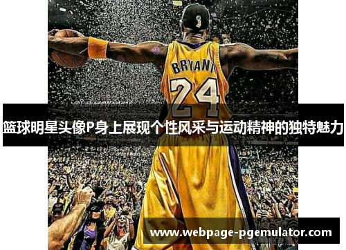 篮球明星头像P身上展现个性风采与运动精神的独特魅力