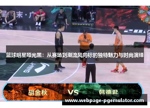 篮球明星哑光黑：从赛场到潮流风向标的独特魅力与时尚演绎