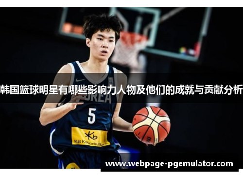韩国篮球明星有哪些影响力人物及他们的成就与贡献分析