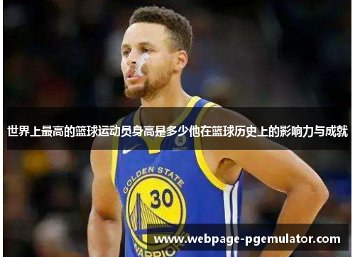 世界上最高的篮球运动员身高是多少他在篮球历史上的影响力与成就